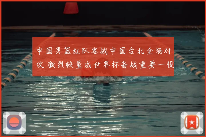 中国男篮红队客战中国台北全场对攻 激烈较量成世界杯备战重要一役