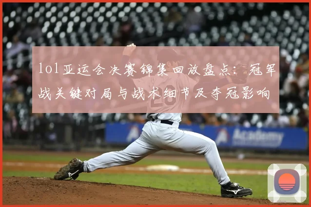 lol亚运会决赛锦集回放盘点：冠军战关键对局与战术细节及夺冠影响