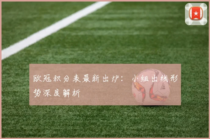 欧冠积分表最新出炉：小组出线形势深度解析