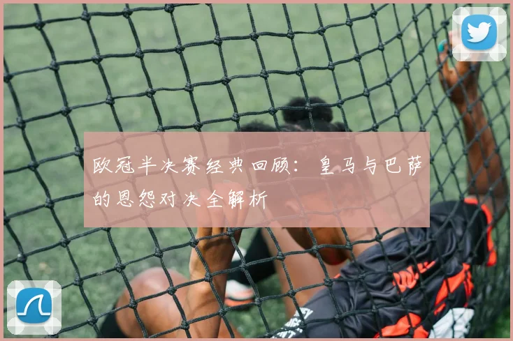 欧冠半决赛经典回顾：皇马与巴萨的恩怨对决全解析
