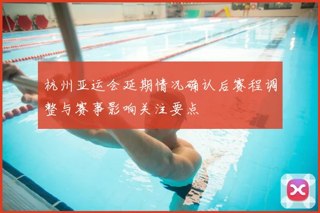 杭州亚运会延期情况确认后赛程调整与赛事影响关注要点