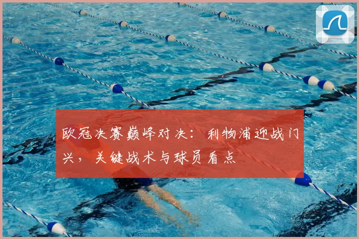 欧冠决赛巅峰对决：利物浦迎战门兴，关键战术与球员看点