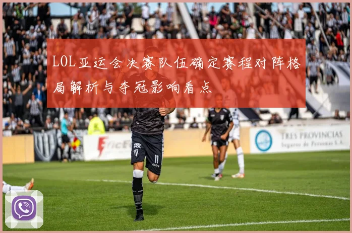 LOL亚运会决赛队伍确定赛程对阵格局解析与夺冠影响看点