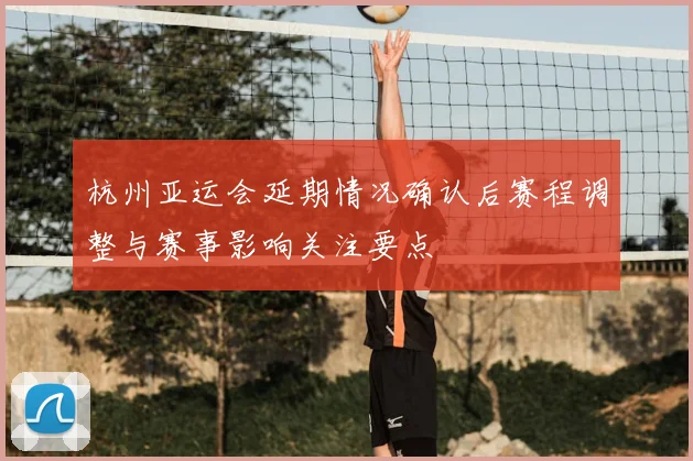 杭州亚运会延期情况确认后赛程调整与赛事影响关注要点