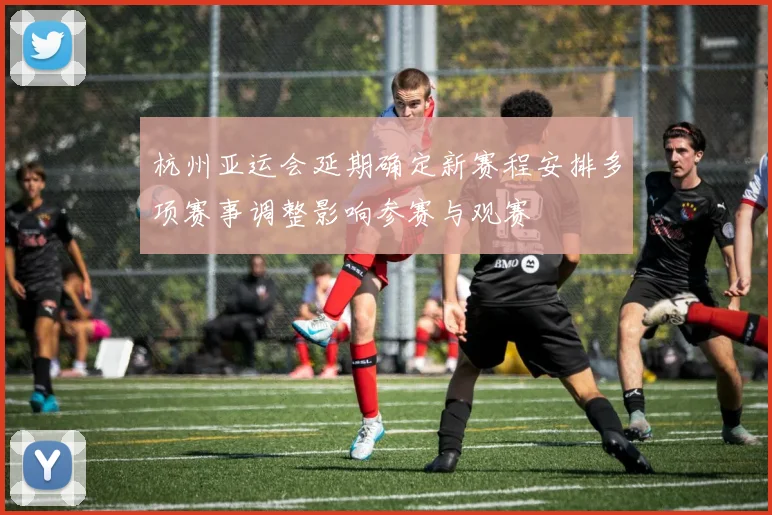 杭州亚运会延期确定新赛程安排多项赛事调整影响参赛与观赛