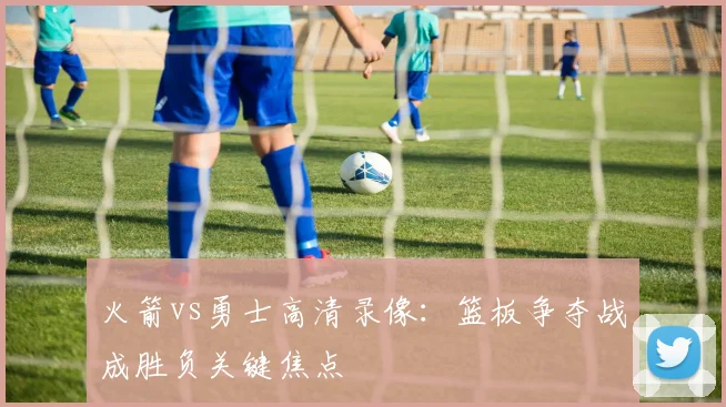 火箭vs勇士高清录像：篮板争夺战成胜负关键焦点