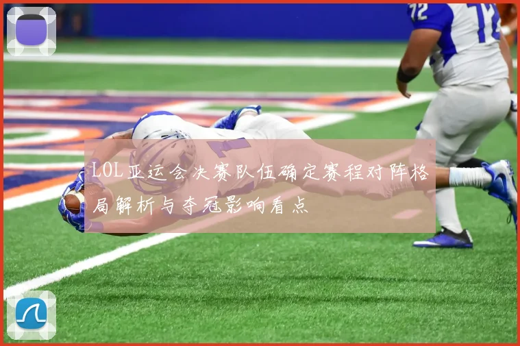 LOL亚运会决赛队伍确定赛程对阵格局解析与夺冠影响看点