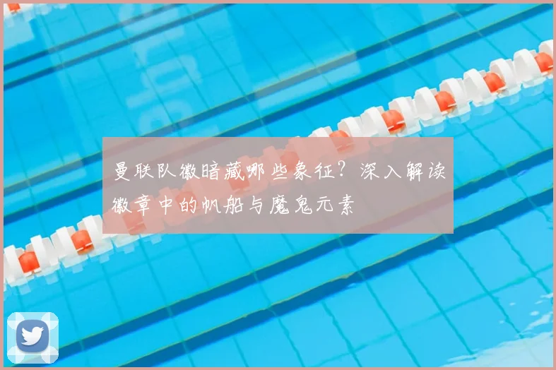 曼联队徽暗藏哪些象征？深入解读徽章中的帆船与魔鬼元素