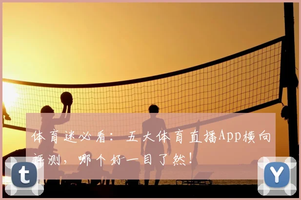 体育迷必看：五大体育直播App横向评测，哪个好一目了然！