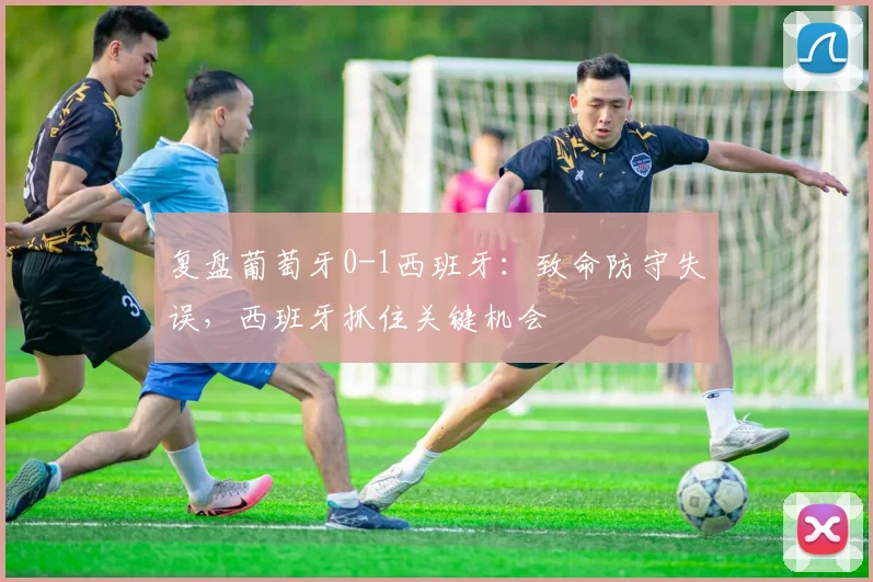 复盘葡萄牙0-1西班牙：致命防守失误，西班牙抓住关键机会