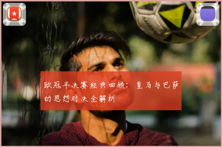 欧冠半决赛经典回顾：皇马与巴萨的恩怨对决全解析