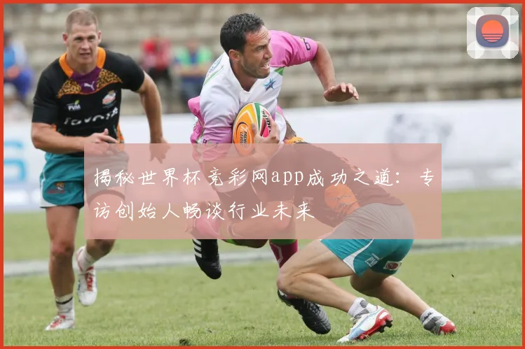 揭秘世界杯竞彩网app成功之道：专访创始人畅谈行业未来