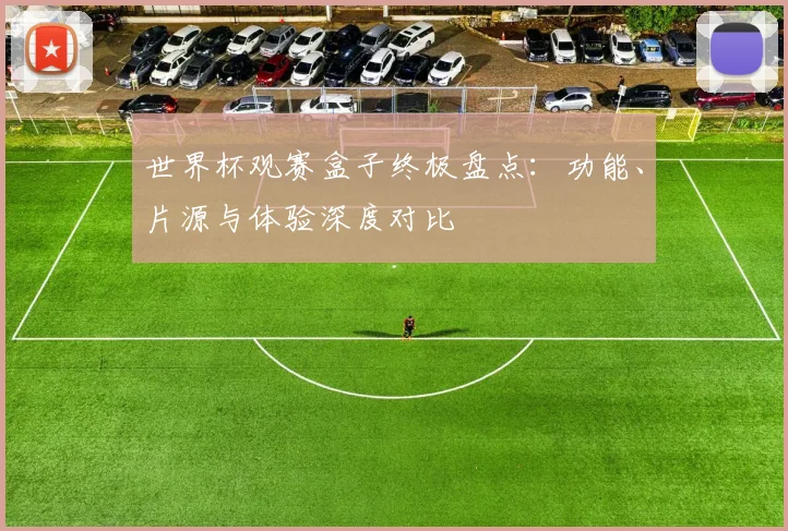世界杯观赛盒子终极盘点：功能、片源与体验深度对比