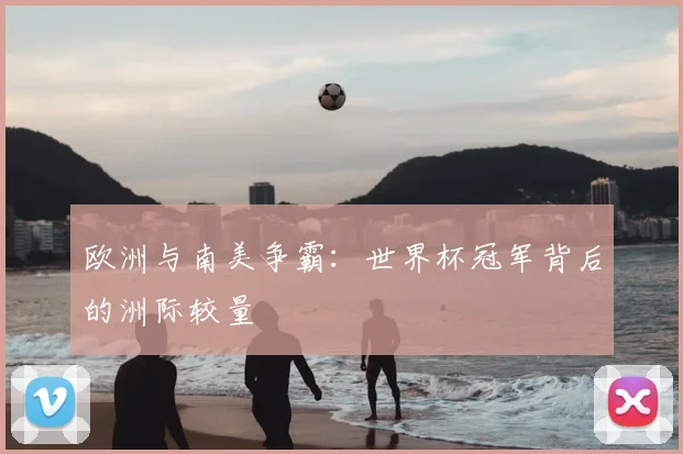 欧洲与南美争霸：世界杯冠军背后的洲际较量