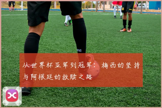 从世界杯亚军到冠军：梅西的坚持与阿根廷的救赎之路