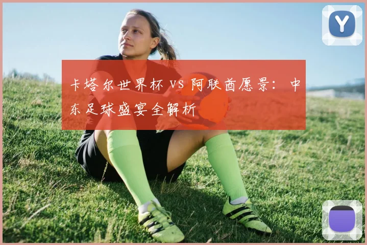 卡塔尔世界杯 vs 阿联酋愿景：中东足球盛宴全解析