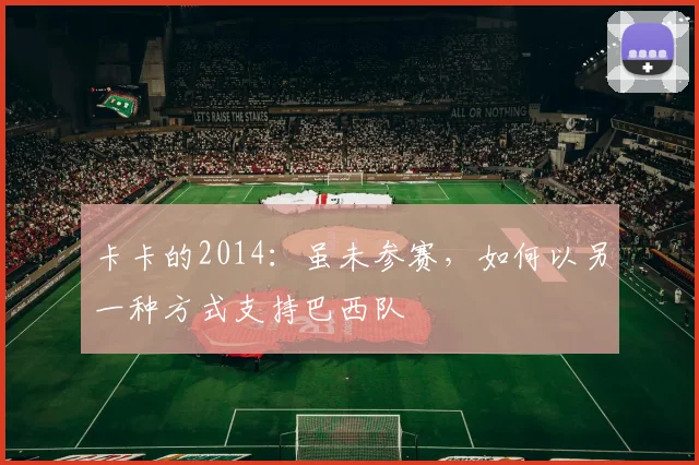卡卡的2014：虽未参赛，如何以另一种方式支持巴西队