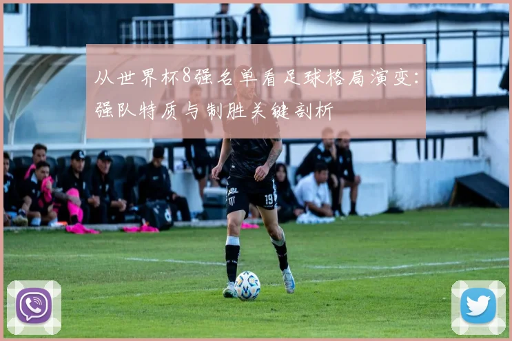 从世界杯8强名单看足球格局演变：强队特质与制胜关键剖析