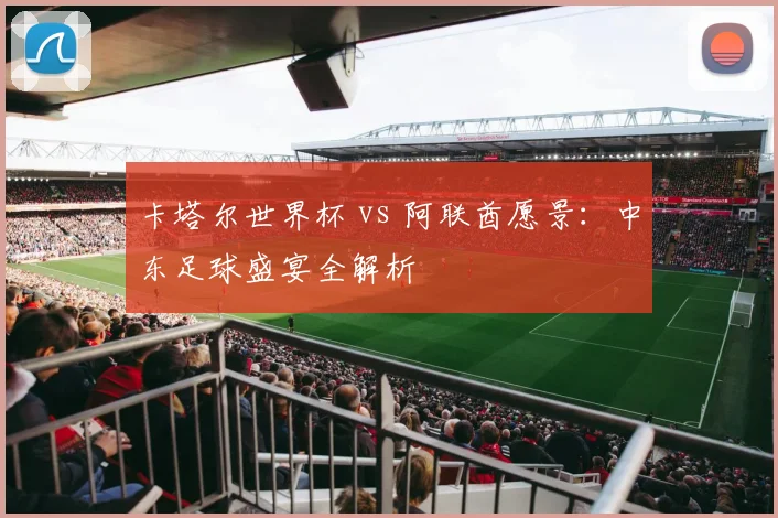 卡塔尔世界杯 vs 阿联酋愿景：中东足球盛宴全解析