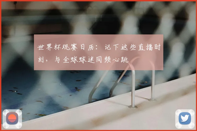世界杯观赛日历：记下这些直播时刻，与全球球迷同频心跳