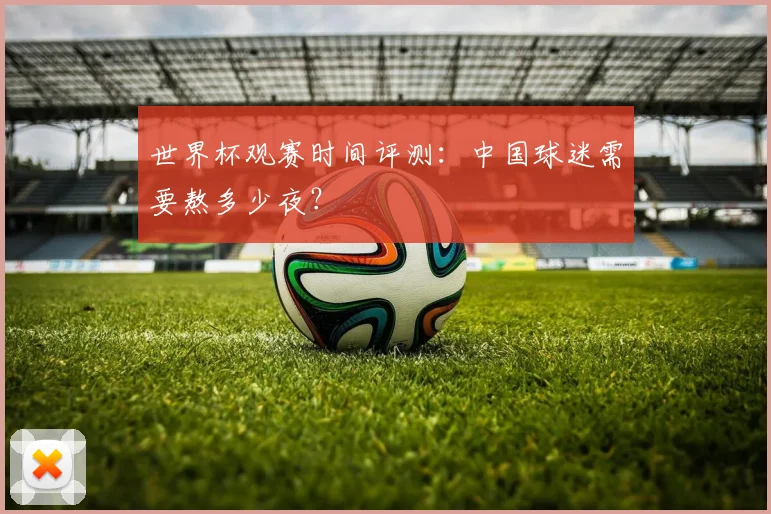 世界杯观赛时间评测：中国球迷需要熬多少夜？