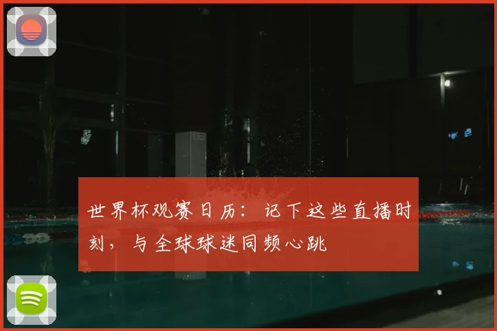 世界杯观赛日历：记下这些直播时刻，与全球球迷同频心跳