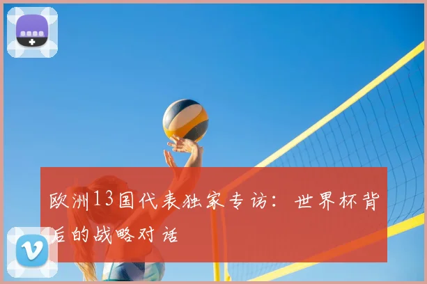 欧洲13国代表独家专访：世界杯背后的战略对话
