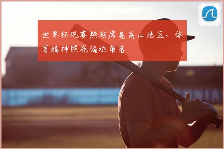 世界杯观赛热潮席卷高山地区，体育精神照亮偏远角落