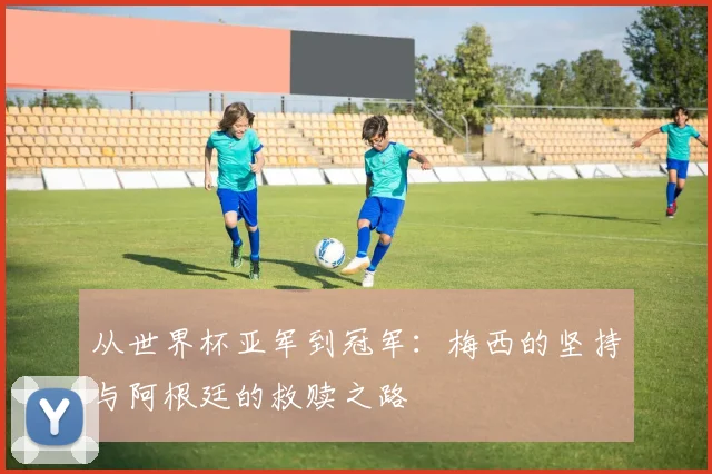 从世界杯亚军到冠军：梅西的坚持与阿根廷的救赎之路