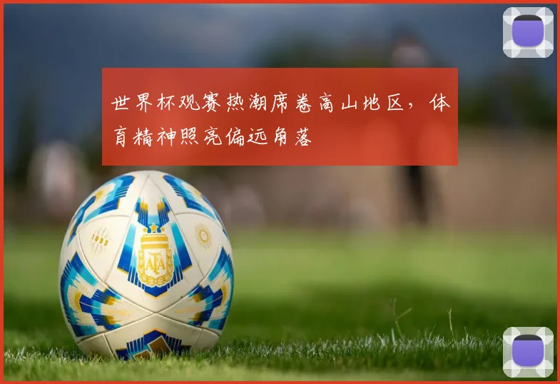 世界杯观赛热潮席卷高山地区，体育精神照亮偏远角落
