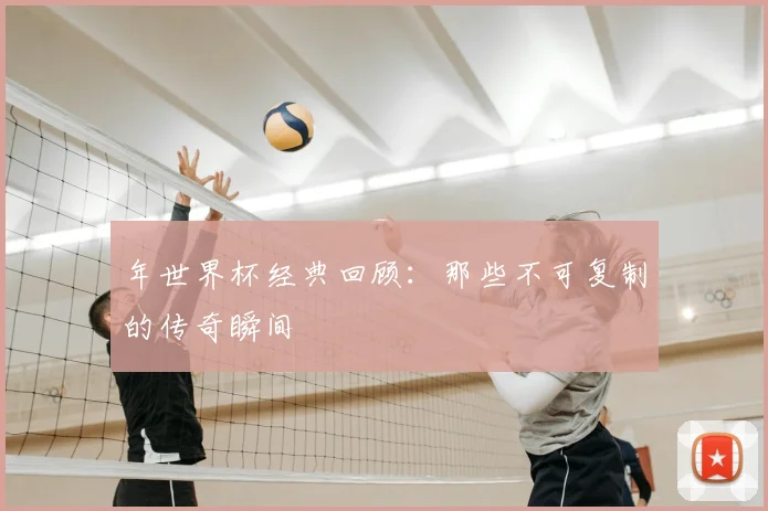 年世界杯经典回顾:那些不可复制的传奇瞬间