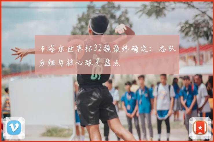 卡塔尔世界杯32强最终确定：各队分组与核心球员盘点