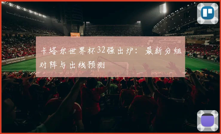 卡塔尔世界杯32强出炉：最新分组对阵与出线预测