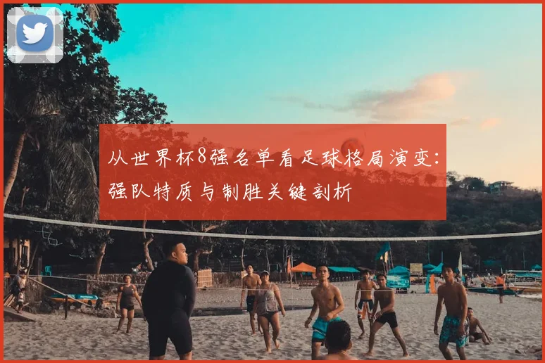 从世界杯8强名单看足球格局演变：强队特质与制胜关键剖析