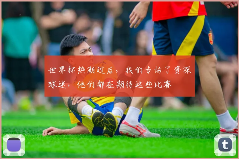世界杯热潮过后,我们专访了资深球迷,他们都在期待这些比赛