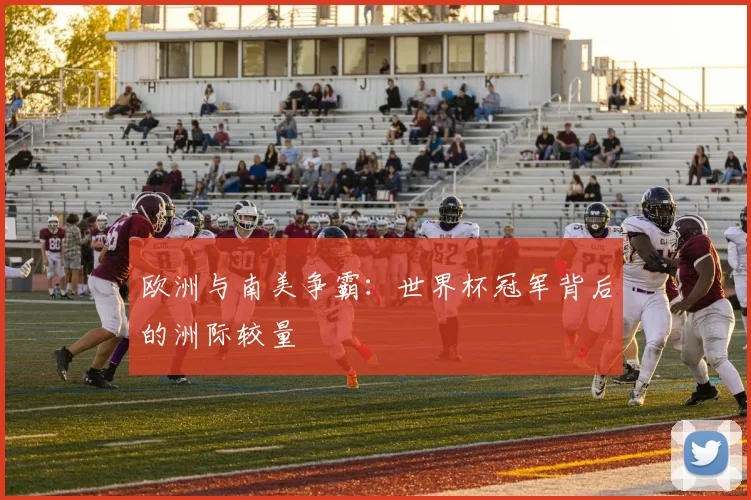 欧洲与南美争霸：世界杯冠军背后的洲际较量