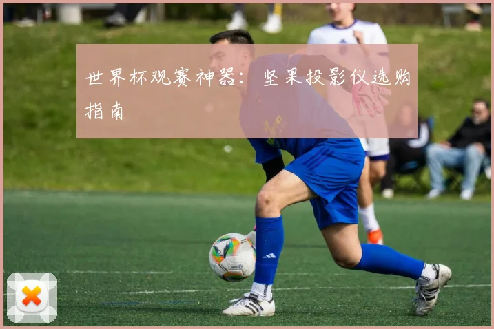 世界杯观赛神器：坚果投影仪选购指南