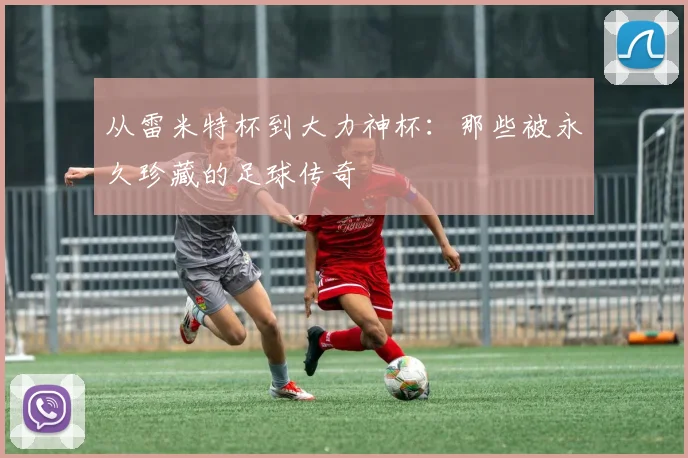 从雷米特杯到大力神杯：那些被永久珍藏的足球传奇