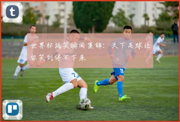 世界杯搞笑瞬间集锦：天下足球让你笑到停不下来