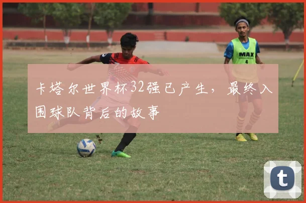 卡塔尔世界杯32强已产生，最终入围球队背后的故事