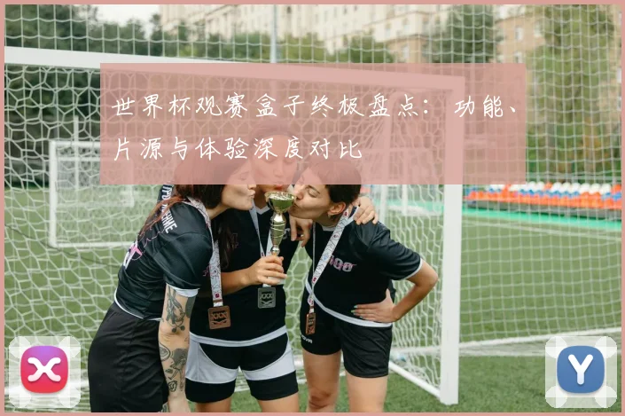 世界杯观赛盒子终极盘点：功能、片源与体验深度对比