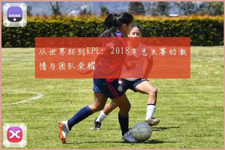 从世界杯到KPL：2018年总决赛的激情与团队荣耀