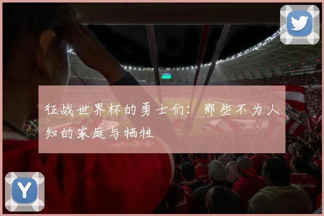 征战世界杯的勇士们:那些不为人知的家庭与牺牲