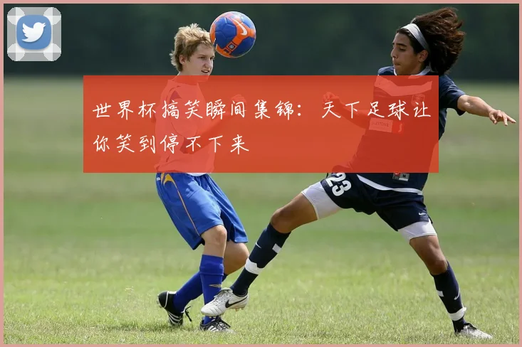 世界杯搞笑瞬间集锦：天下足球让你笑到停不下来