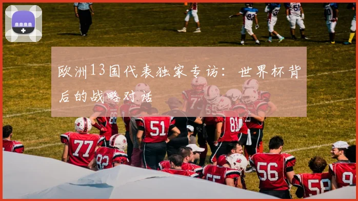 欧洲13国代表独家专访:世界杯背后的战略对话