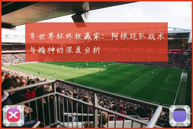 年世界杯终极赢家:阿根廷队战术与精神的深度分析