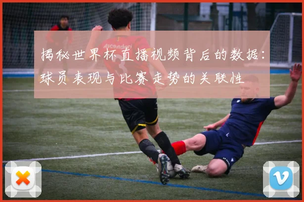 揭秘世界杯直播视频背后的数据：球员表现与比赛走势的关联性