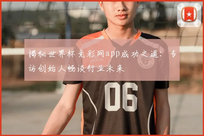 揭秘世界杯竞彩网app成功之道：专访创始人畅谈行业未来