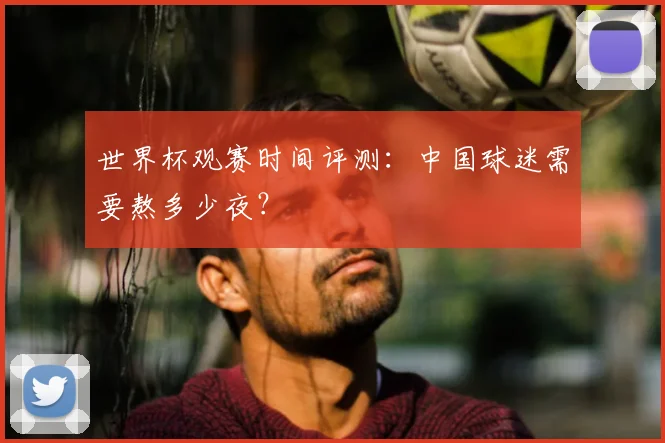 世界杯观赛时间评测：中国球迷需要熬多少夜？