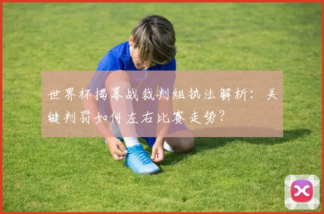 世界杯揭幕战裁判组执法解析：关键判罚如何左右比赛走势？